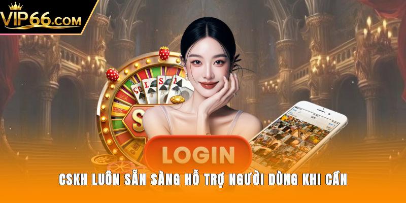 CSKH luôn sẵn sàng hỗ trợ người dùng khi cần