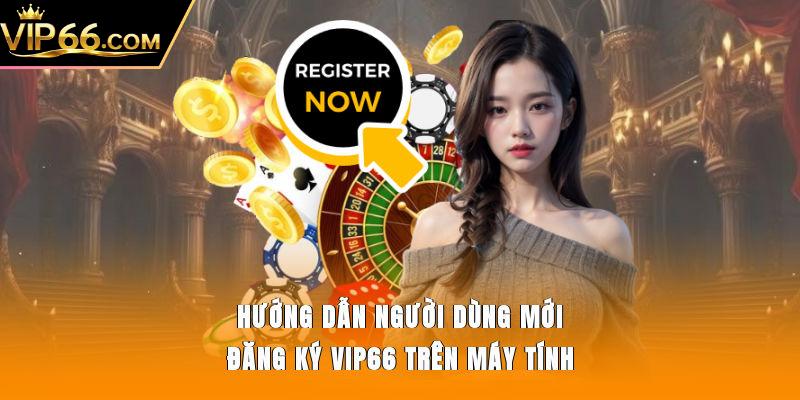 Hướng dẫn người dùng mới đăng ký Vip66 trên máy tính