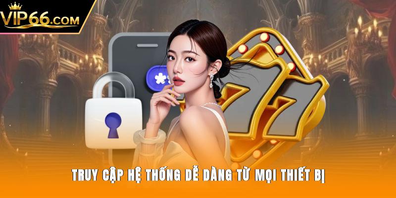 Truy cập hệ thống dễ dàng từ mọi thiết bị